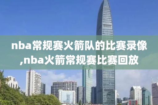 nba常规赛火箭队的比赛录像,nba火箭常规赛比赛回放