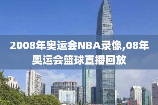 2008年奥运会NBA录像,08年奥运会篮球直播回放