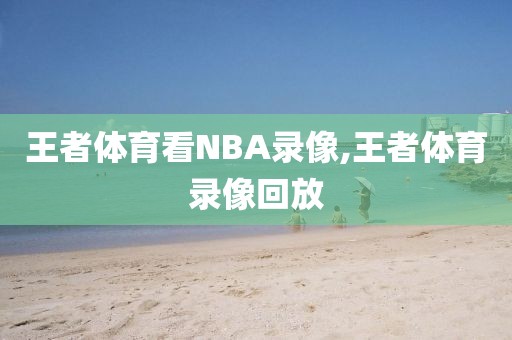 王者体育看NBA录像,王者体育录像回放
