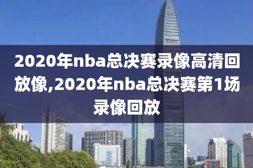 2020年nba总决赛录像高清回放像,2020年nba总决赛第1场录像回放