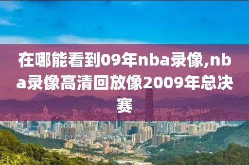 在哪能看到09年nba录像,nba录像高清回放像2009年总决赛