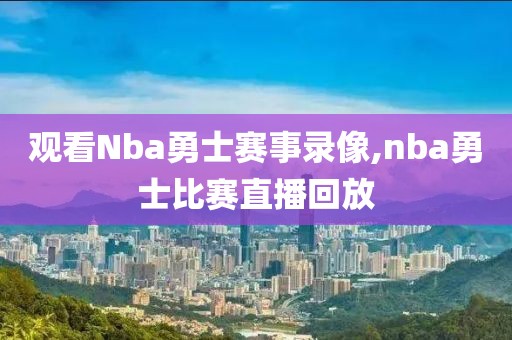 观看Nba勇士赛事录像,nba勇士比赛直播回放
