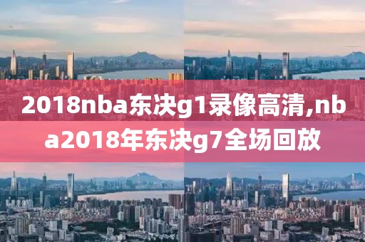 2018nba东决g1录像高清,nba2018年东决g7全场回放