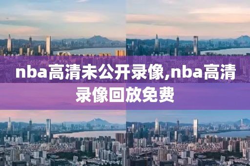 nba高清未公开录像,nba高清录像回放免费