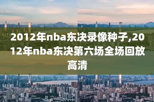 2012年nba东决录像种子,2012年nba东决第六场全场回放高清