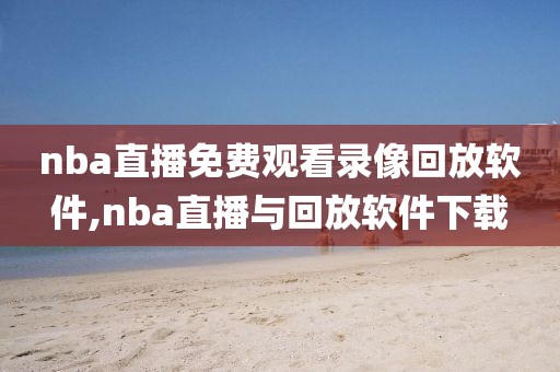 nba直播免费观看录像回放软件,nba直播与回放软件下载