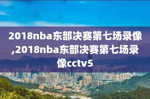 2018nba东部决赛第七场录像,2018nba东部决赛第七场录像cctv5
