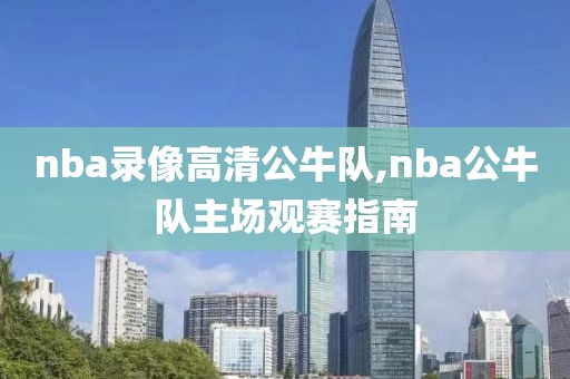 nba录像高清公牛队,nba公牛队主场观赛指南