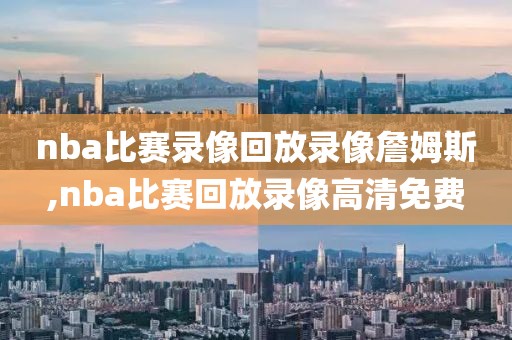 nba比赛录像回放录像詹姆斯,nba比赛回放录像高清免费