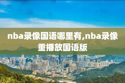nba录像国语哪里有,nba录像重播放国语版