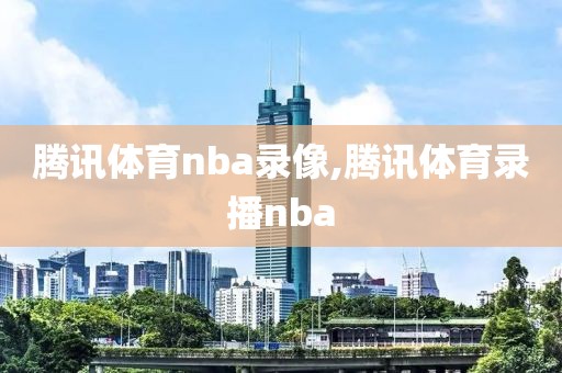 腾讯体育nba录像,腾讯体育录播nba