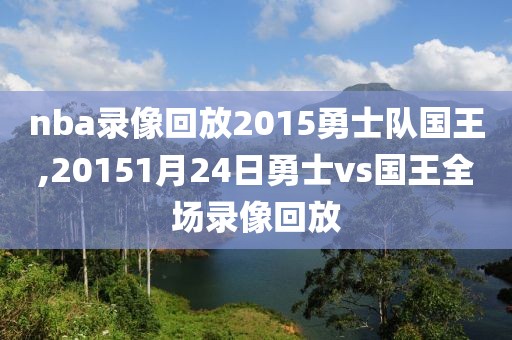 nba录像回放2015勇士队国王,20151月24日勇士vs国王全场录像回放