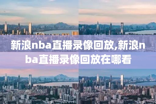 新浪nba直播录像回放,新浪nba直播录像回放在哪看