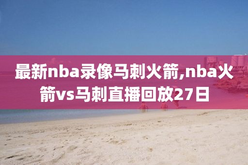 最新nba录像马刺火箭,nba火箭vs马刺直播回放27日