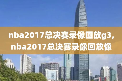 nba2017总决赛录像回放g3,nba2017总决赛录像回放像