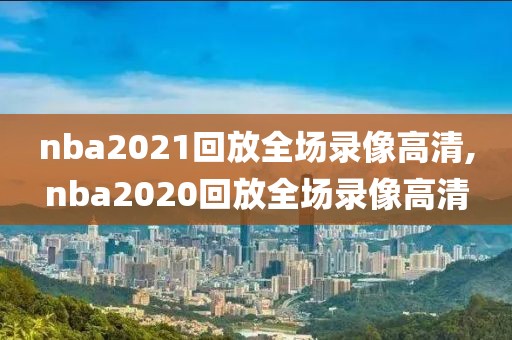nba2021回放全场录像高清,nba2020回放全场录像高清