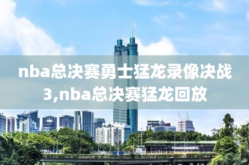 nba总决赛勇士猛龙录像决战3,nba总决赛猛龙回放