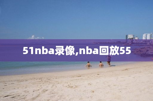 51nba录像,nba回放55