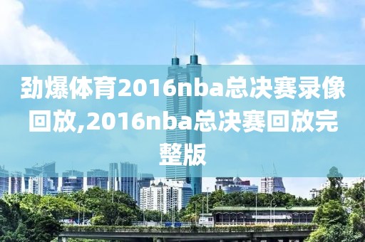 劲爆体育2016nba总决赛录像回放,2016nba总决赛回放完整版
