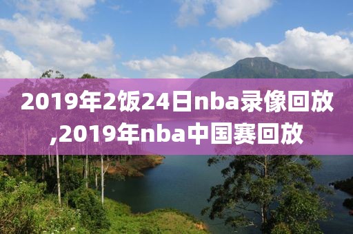 2019年2饭24日nba录像回放,2019年nba中国赛回放