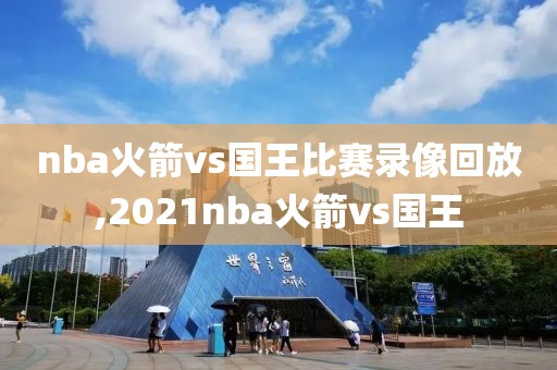 nba火箭vs国王比赛录像回放,2021nba火箭vs国王