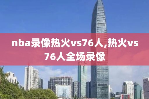 nba录像热火vs76人,热火vs76人全场录像