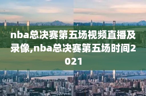 nba总决赛第五场视频直播及录像,nba总决赛第五场时间2021