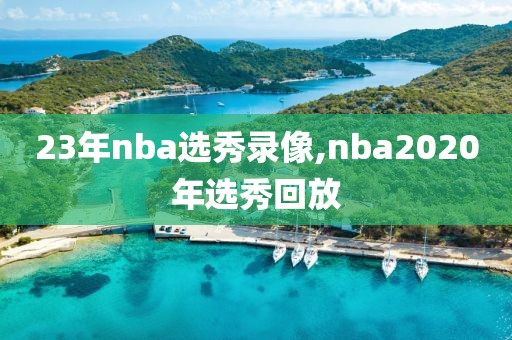 23年nba选秀录像,nba2020年选秀回放