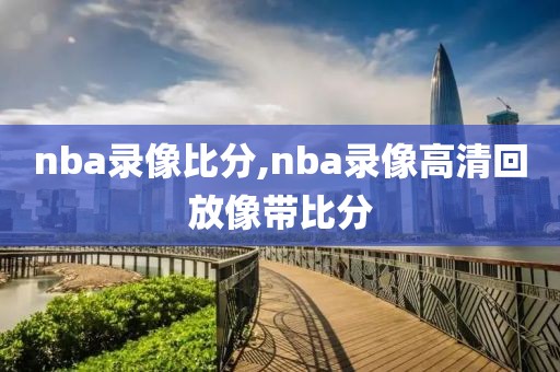 nba录像比分,nba录像高清回放像带比分