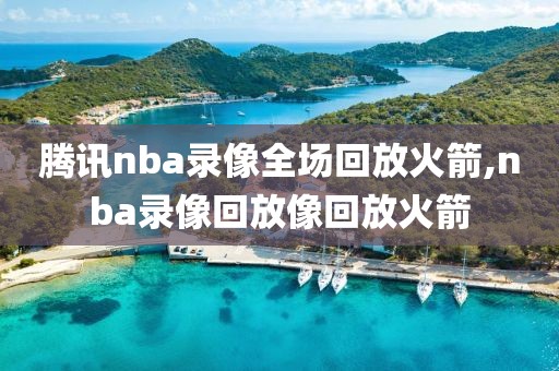 腾讯nba录像全场回放火箭,nba录像回放像回放火箭