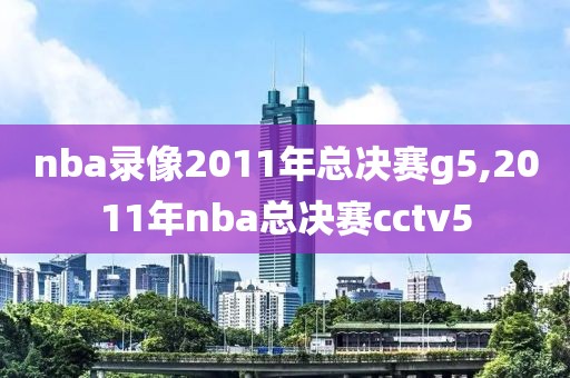 nba录像2011年总决赛g5,2011年nba总决赛cctv5