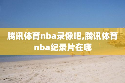 腾讯体育nba录像吧,腾讯体育nba纪录片在哪
