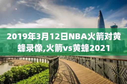 2019年3月12日NBA火箭对黄蜂录像,火箭vs黄蜂2021