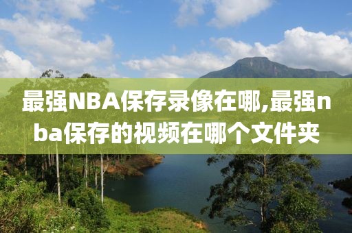 最强NBA保存录像在哪,最强nba保存的视频在哪个文件夹