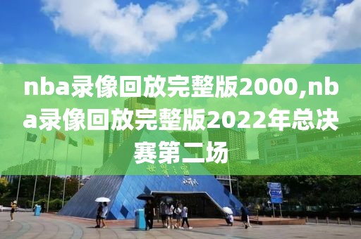 nba录像回放完整版2000,nba录像回放完整版2022年总决赛第二场