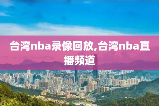台湾nba录像回放,台湾nba直播频道