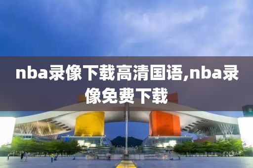 nba录像下载高清国语,nba录像免费下载