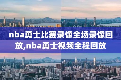 nba勇士比赛录像全场录像回放,nba勇士视频全程回放