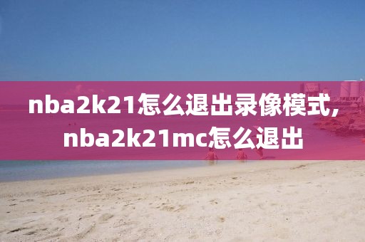 nba2k21怎么退出录像模式,nba2k21mc怎么退出