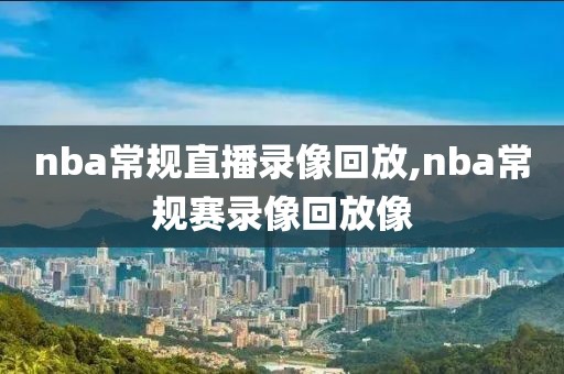 nba常规直播录像回放,nba常规赛录像回放像