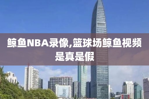 鲸鱼NBA录像,篮球场鲸鱼视频是真是假