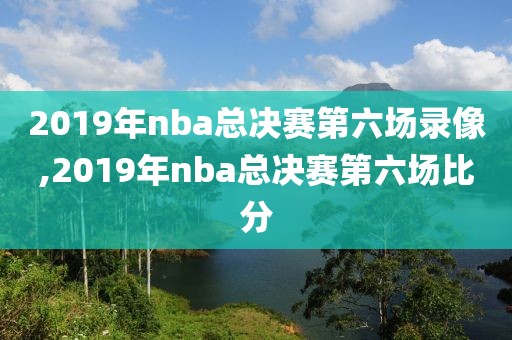 2019年nba总决赛第六场录像,2019年nba总决赛第六场比分
