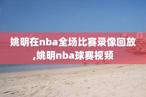 姚明在nba全场比赛录像回放,姚明nba球赛视频
