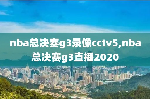 nba总决赛g3录像cctv5,nba总决赛g3直播2020