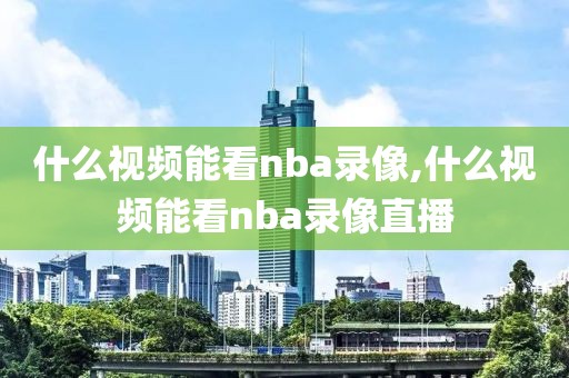 什么视频能看nba录像,什么视频能看nba录像直播