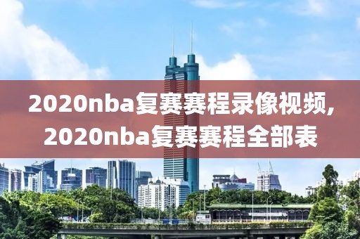 2020nba复赛赛程录像视频,2020nba复赛赛程全部表
