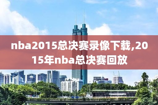 nba2015总决赛录像下载,2015年nba总决赛回放