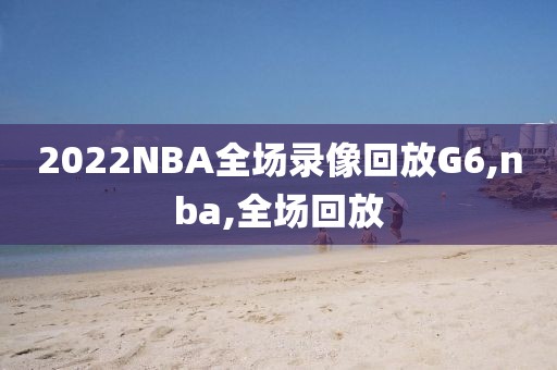 2022NBA全场录像回放G6,nba,全场回放