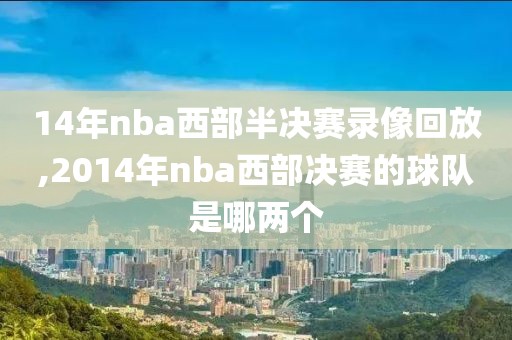 14年nba西部半决赛录像回放,2014年nba西部决赛的球队是哪两个