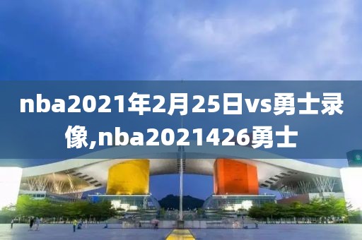 nba2021年2月25日vs勇士录像,nba2021426勇士